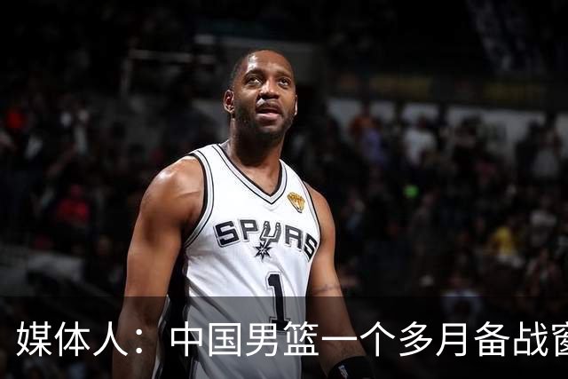 媒体人：中国男篮一个多月备战窗口期应确立核心并释放杨瀚森作用